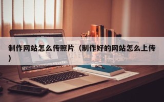 东台制作网站怎么传照片（制作好的网站怎么上传）
