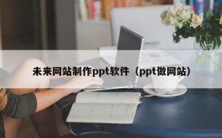 东台未来网站制作ppt软件（ppt做网站）