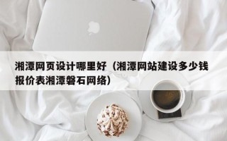 东台湘潭网页设计哪里好（湘潭网站建设多少钱 报价表湘潭磐石网络）