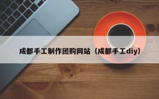 东台成都手工制作团购网站（成都手工diy）