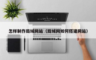 东台怎样制作局域网站（局域网如何搭建网站）