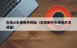 东台在线ai头像制作网站（在线制作头像图片生成器）