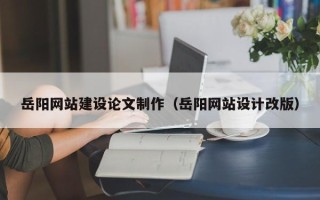 东台岳阳网站建设论文制作（岳阳网站设计改版）
