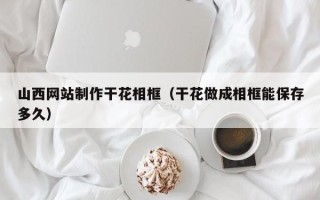 东台山西网站制作干花相框（干花做成相框能保存多久）